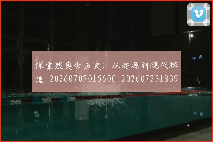 探索残奥会历史：从起源到现代辉煌_20260707015600_20260723183908
