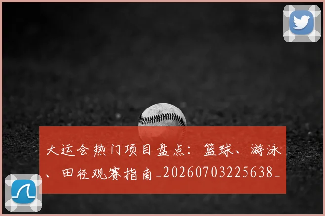 大运会热门项目盘点：篮球、游泳、田径观赛指南_20260703225638_20260719171756
