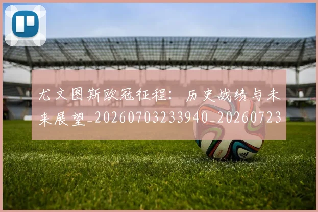 尤文图斯欧冠征程:历史战绩与未来展望_20260703233940_20260723171438