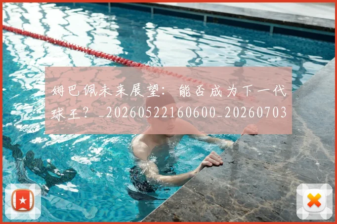 姆巴佩未来展望:能否成为下一代球王?_20260522160600_20260703231816