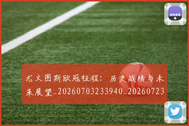 尤文图斯欧冠征程：历史战绩与未来展望_20260703233940_20260723171438