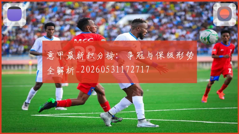 意甲最新积分榜:争冠与保级形势全解析_20260531172717