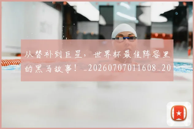 从替补到巨星，世界杯最佳阵容里的黑马故事！_20260707011608_20260718001347