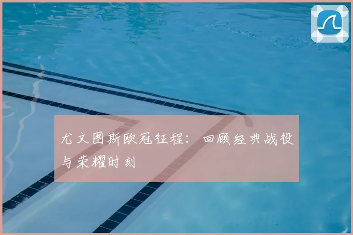 尤文图斯欧冠征程：回顾经典战役与荣耀时刻