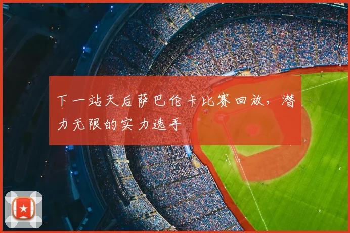 下一站天后萨巴伦卡比赛回放,潜力无限的实力选手