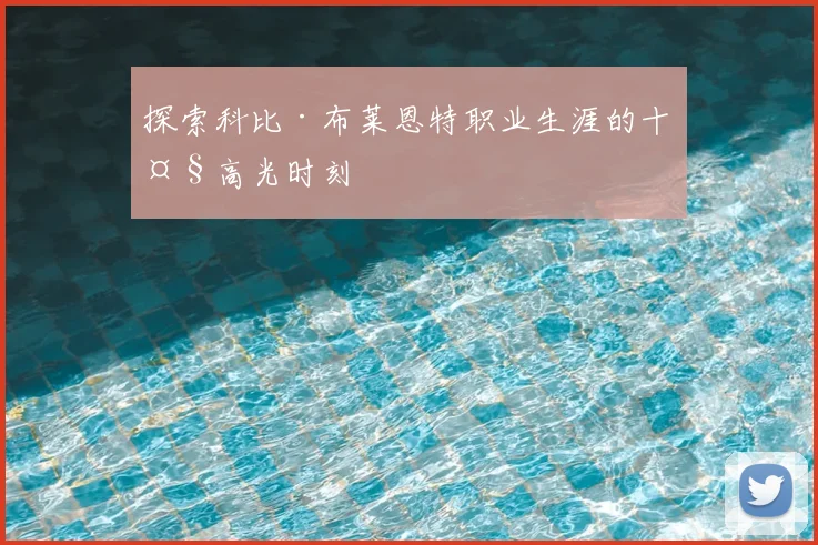 探索科比·布莱恩特职业生涯的十大高光时刻
