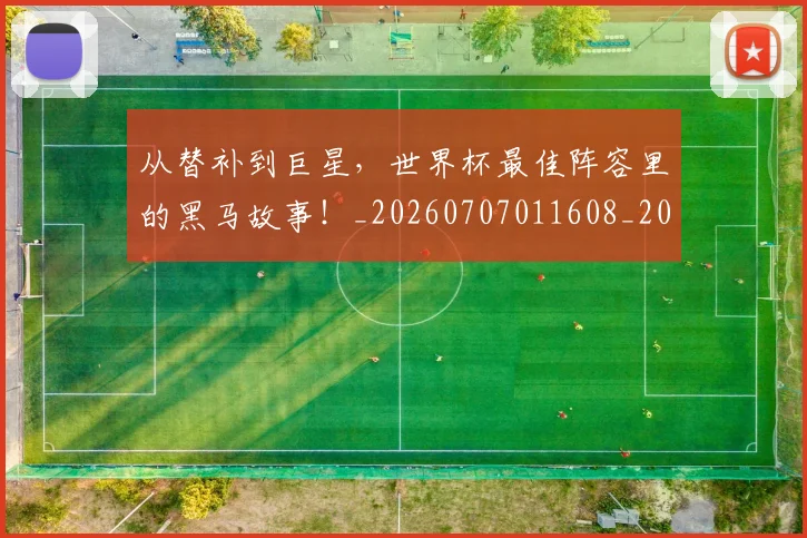 从替补到巨星,世界杯最佳阵容里的黑马故事!_20260707011608_20260718001347