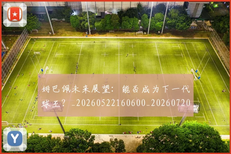 姆巴佩未来展望：能否成为下一代球王？_20260522160600_20260720185905