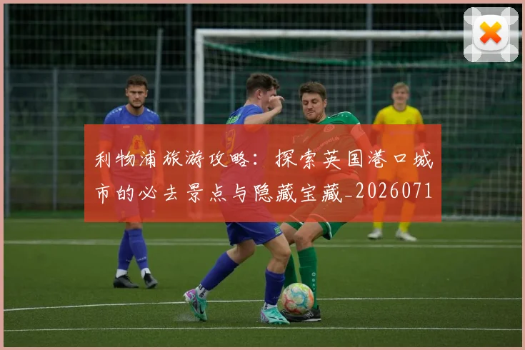 利物浦旅游攻略:探索英国港口城市的必去景点与隐藏宝藏_20260718010312