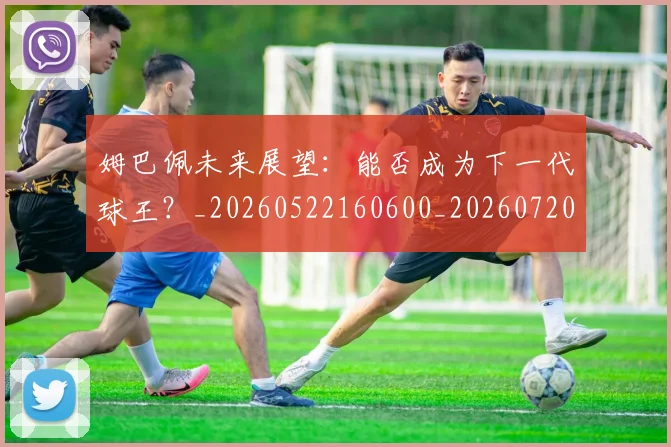 姆巴佩未来展望:能否成为下一代球王?_20260522160600_20260720185905