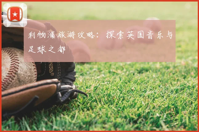 利物浦旅游攻略：探索英国音乐与足球之都