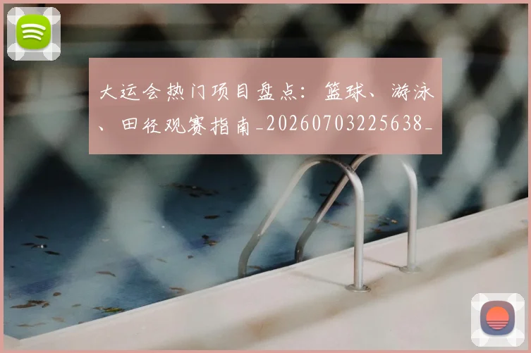 大运会热门项目盘点:篮球、游泳、田径观赛指南_20260703225638_20260719171756