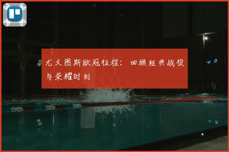 尤文图斯欧冠征程:回顾经典战役与荣耀时刻